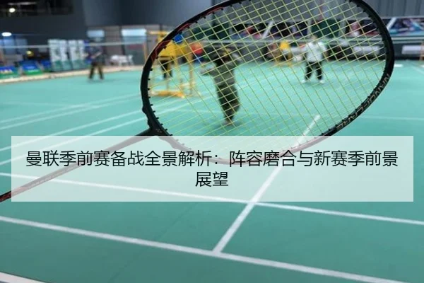 曼联季前赛备战全景解析：阵容磨合与新赛季前景展望
