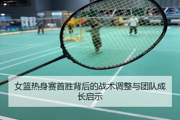 女篮热身赛首胜背后的战术调整与团队成长启示