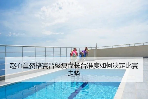 赵心童资格赛晋级复盘长台准度如何决定比赛走势