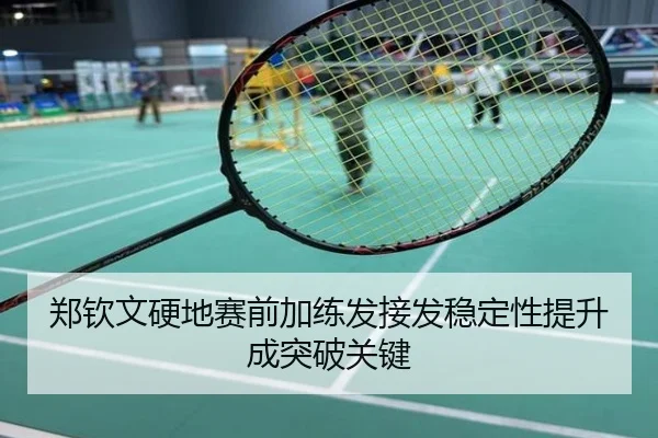 郑钦文硬地赛前加练发接发稳定性提升成突破关键