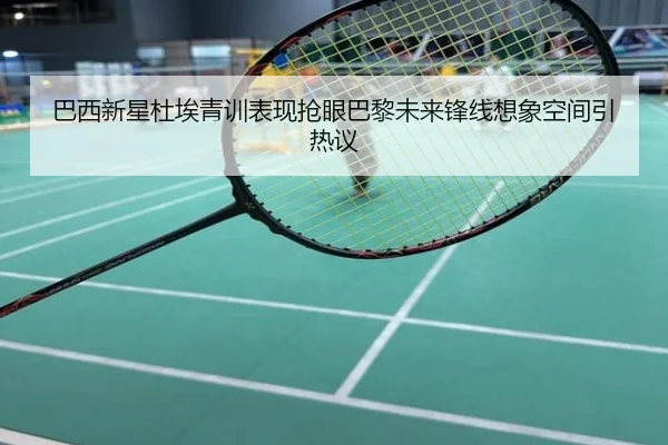 巴西新星杜埃青训表现抢眼巴黎未来锋线想象空间引热议