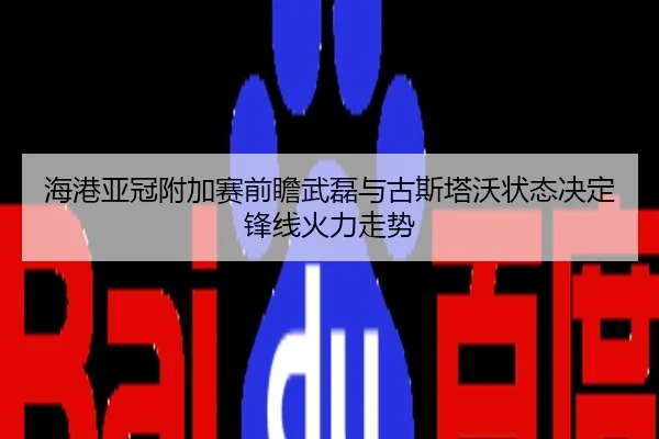 海港亚冠附加赛前瞻武磊与古斯塔沃状态决定锋线火力走势