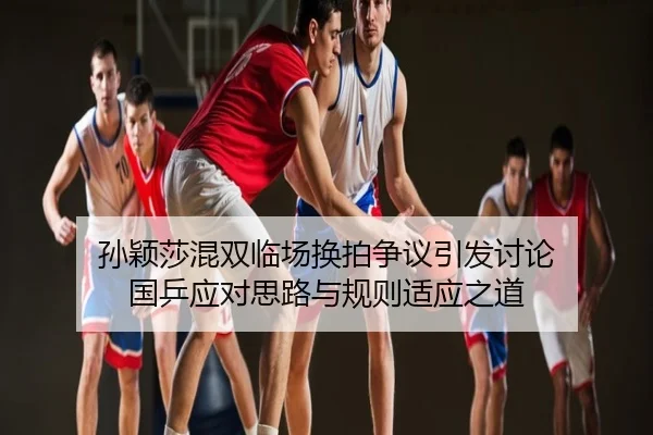 孙颖莎混双临场换拍争议引发讨论 国乒应对思路与规则适应之道