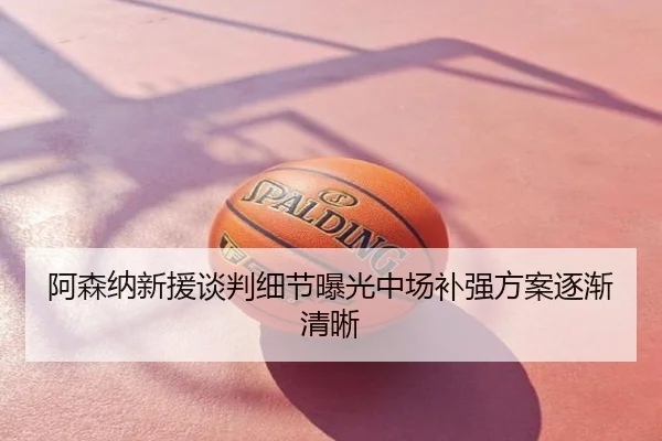 阿森纳新援谈判细节曝光中场补强方案逐渐清晰