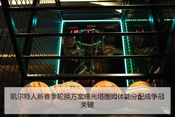 凯尔特人新赛季轮换方案曝光塔图姆体能分配成争冠关键