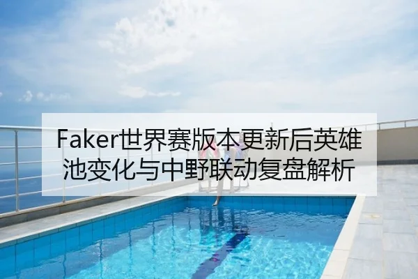 Faker世界赛版本更新后英雄池变化与中野联动复盘解析