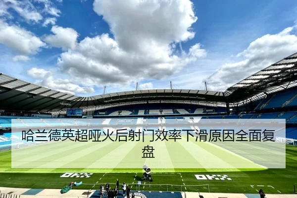 哈兰德英超哑火后射门效率下滑原因全面复盘